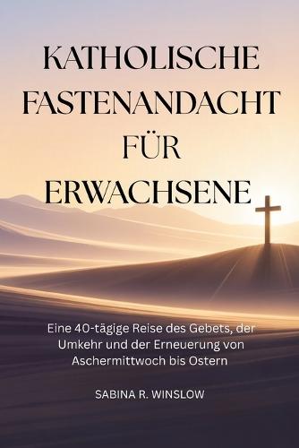 Katholische Fastenandacht für Erwachsene: Eine 40-tägige Reise des Gebets, der Umkehr und der Erneuerung von Aschermittwoch bis Ostern