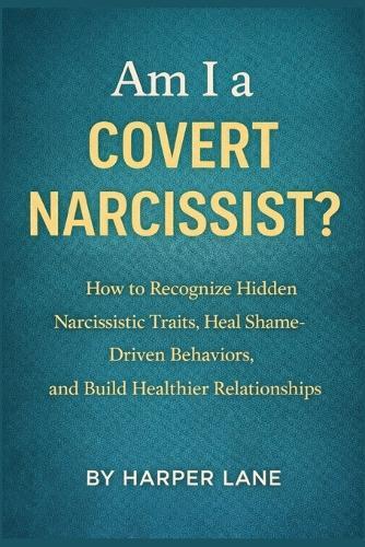 Am I a Covert Narcissist?: How to Recognize Hidden Narcissistic Traits, Heal Shame-Driven Behaviors, and Build Healthier Relationships