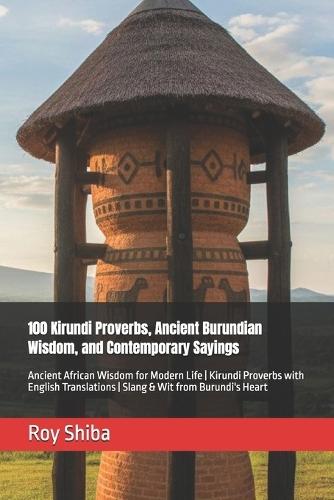 100 Kirundi Proverbs, Ancient Burundian Wisdom, and Contemporary Sayings: Ancient African Wisdom for Modern Life Kirundi Proverbs with English Translations Slang & Wit from Burundi's Heart