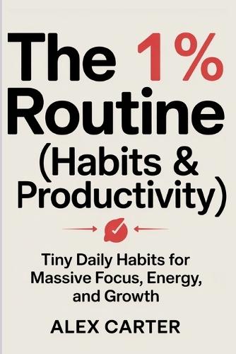 The 1% Routine (Habits & Productivity): Tiny Daily Habits for Massive Focus, Energy, and Growth