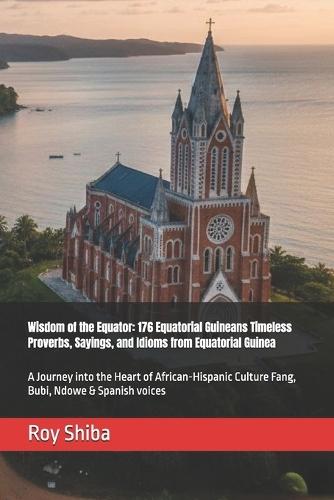 Wisdom of the Equator: 176 Equatorial Guineans Timeless Proverbs, Sayings, and Idioms from Equatorial Guinea: A Journey into the Heart of African-Hispanic Culture Fang, Bubi, Ndowe & Spanish voices