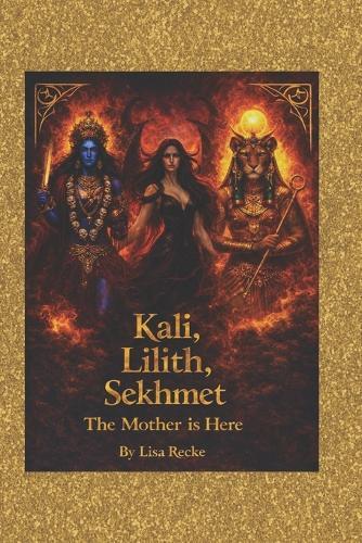 Kali, Lilith, Sekhmet: The Mother is Here: Poetry, Ritual and feminine power for women ready to rise