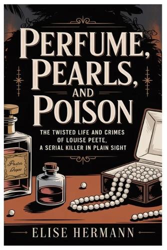Perfume, Pearls, and Poison: The Twisted Life and Crimes of Louise Peete, a Serial Killer in Plain Sight