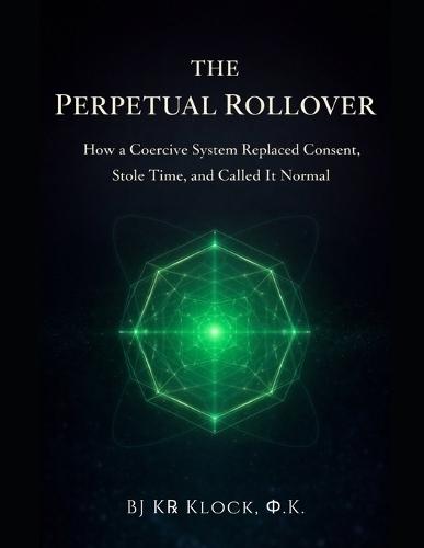 The Perpetual Rollover: How a Coercive System Replaced Consent, Stole Time, and Called It Normal