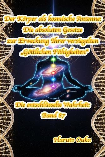 Der Körper als kosmische Antenne: Die absoluten Gesetze zur Erweckung Ihrer versiegelten ""Göttlichen Fähigkeiten""