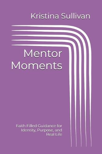 Mentor Moments: Faith Filled Guidance for Identity, Purpose, and Real Life