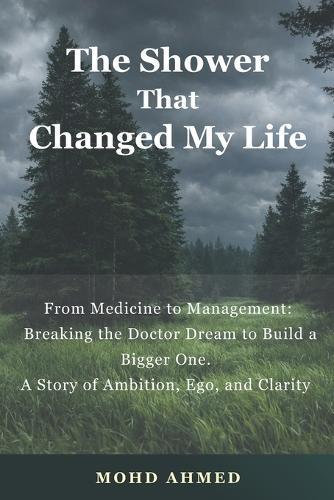 The Shower That Changed My Life: From Medicine to Management: Breaking the Doctor Dream to Build a Bigger One. A Story of Ambition, Ego, and Clarity by Mohd Ahmed Raza