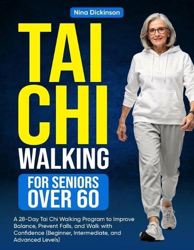 Tai Chi Walking for Seniors Over 60: A 28-Day Tai Chi Walking Program to Improve Balance, Prevent Falls, and Walk with Confidence (Beginner, Intermediate, and Advanced Levels)