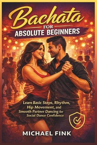 Bachata for Absolute Beginners: Learn Basic Steps, Rhythm, Hip Movement, and Smooth Partner Dancing for Social Dance Confidence