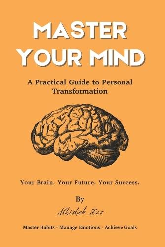 Master Your Mind: A Practical Guide to Personal Transformation - Science-Backed Strategies to Build Habits, Manage Emotions, and Achieve Goals
