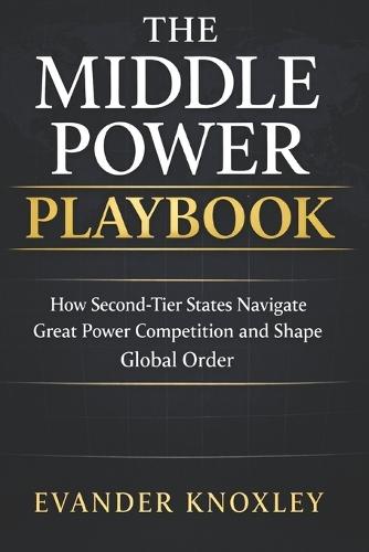 The Middle Power Playbook: How Second-Tier States Navigate Great Power Competition and Shape Global Order