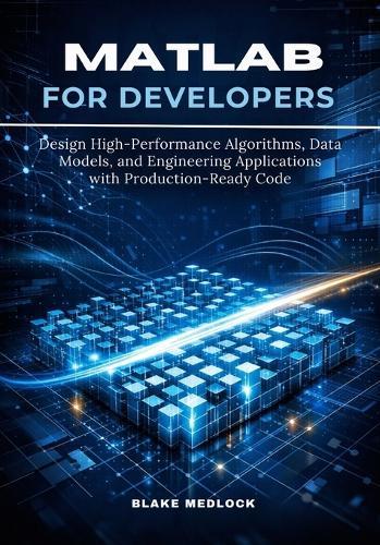 MATLAB for Developers: Design High-Performance Algorithms, Data Models, and Engineering Applications with Production-Ready Code