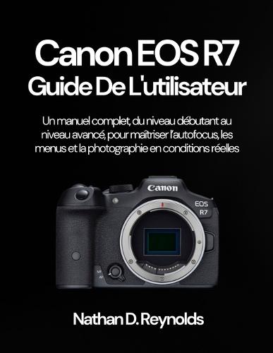 Canon EOS R7 Guide de l'utilisateur: Un manuel complet, du niveau débutant au niveau avancé, pour maîtriser l'autofocus, les menus et la photographie en conditions réelles