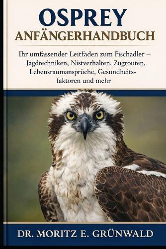Osprey Anfängerhandbuch: Ihr umfassender Leitfaden zum Fischadler - Jagdtechniken, Nistverhalten, Zugrouten, Lebensraumansprüche, Gesundheitsfaktoren und mehr