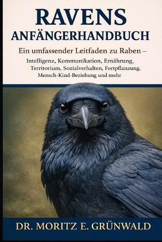 Ravens Anfängerhandbuch: Ein umfassender Leitfaden zu Raben - Intelligenz, Kommunikation, Ernährung, Territorium, Sozialverhalten, Fortpflanzung, Mensch-Kind-Beziehung und mehr