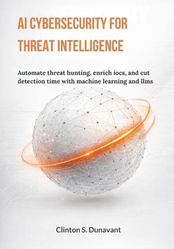 AI Cybersecurity for Threat Intelligence: Automate Threat Hunting, Enrich IOCs, and Cut Detection Time with Machine Learning and LLMs