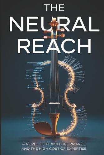 The Neural Reach: A Novel of Peak Performance, Deliberate Practice, and the High Cost of Expertise