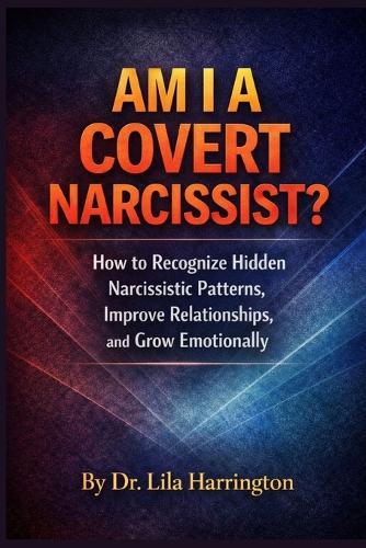 Am I a Covert Narcissist?: How to Recognize Hidden Narcissistic Patterns, Improve Relationships, and Grow Emotionally