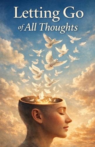 Letting Go of All Thoughts: A Simple Path to Inner Silence, Clarity, and True Mental Freedom