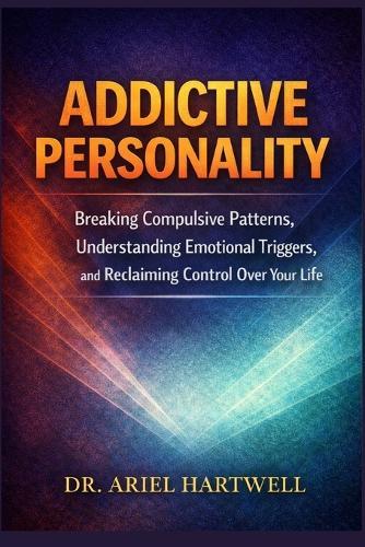 Addictive Personality: Breaking Compulsive Patterns, Understanding Emotional Triggers, and Reclaiming Control Over Your Life