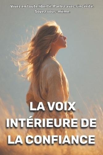 La voix intérieure de la confiance: Vivez en toute liberté. Parlez avec sincérité. Soyez vous-même.