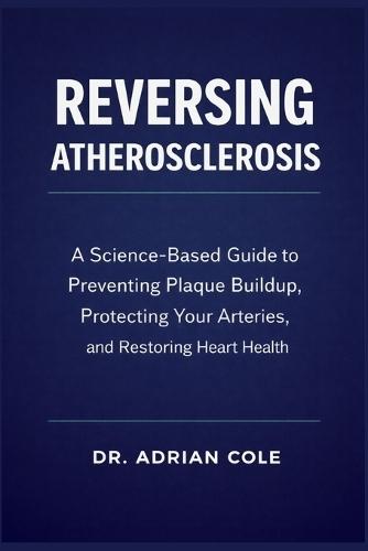 Reversing Atherosclerosis: A Science-Based Guide to Preventing Plaque Buildup, Protecting Your Arteries, and Restoring Heart Health