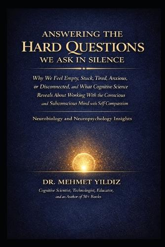 Answering the Hard Questions We Ask in Silence: Why We Feel Empty, Stuck, Tired, Anxious, or Disconnected, & What Cognitive Science Reveals About Working With the Conscious & Subconscious Mind