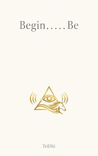 Begin.....Be: Life at a Glance: Quiet Reflections on Meaning, Awareness, and Being