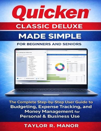 Quicken Classic Deluxe Made Simple for Beginners and Seniors: The Complete Step-by-Step User Guide to Budgeting, Expense Tracking, and Money Management for Personal & Business Use