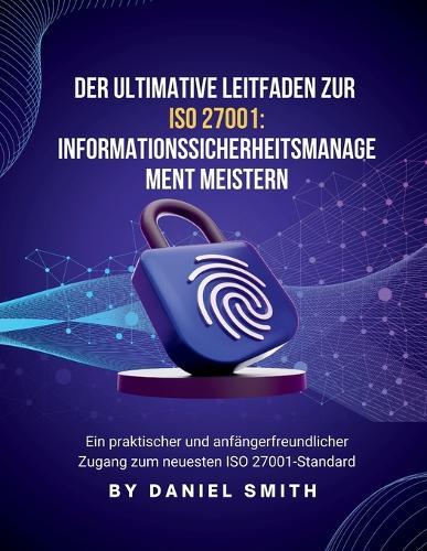 Der ultimative Leitfaden zu ISO 27001: Informationssicherheitsmanagement meistern: Ein praktischer und anfängerfreundlicher Zugang zum neuesten ISO 27001-Standard