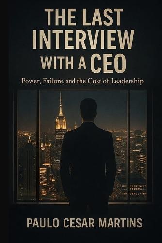 The Last Interview with a CEO: Lessons on Leadership, Power, Failure, and the Courage to Begin Again