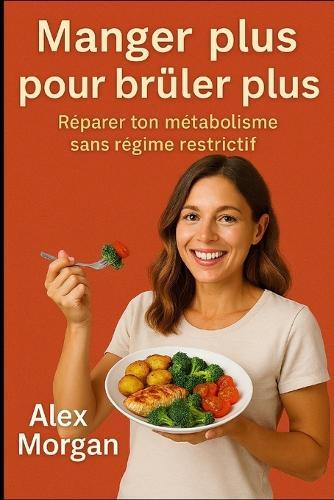 Manger plus pour brûler plus: Réparer ton métabolisme sans régime restrictif