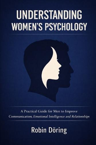 Understanding Women's Psychology: A Practical Guide for Men to Improve Communication, Emotional Intelligence and Relationships