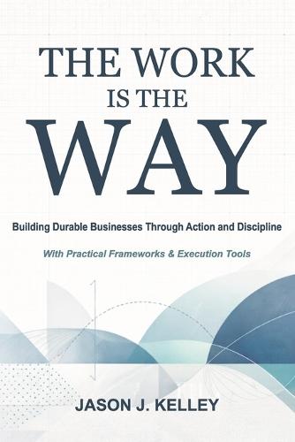 The Work Is the Way: A Practical Guide to Starting and Surviving in Business