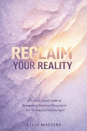 Reclaim Your Reality: A Science-Based Guide to Recognizing Emotional Manipulation and Trusting Your Instincts Again
