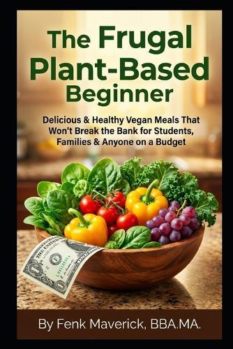 The Frugal Plant-Based Beginner: Delicious & Healthy Vegan Meals That Won't Break the Bank for Students, Families & Anyone on a Budget