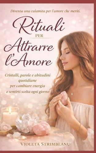 Rituali per Attrarre l'Amore: Cristalli, parole e abitudini quotidiane per cambiare energia e sentirsi scelta ogni giorno