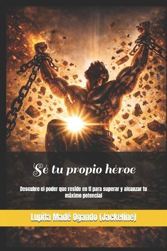 Sé tu propio héroe: Descubre el poder que reside en ti para superar y alcanzar tu máximo potencial