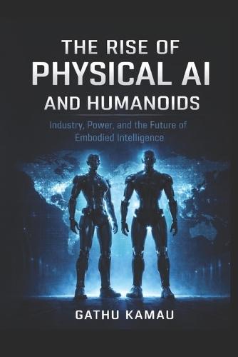 The Rise of Physical AI and Humanoids: Industry, Power, and the Future of Embodied Intelligence