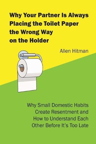 Why Your Partner Is Always Placing the Toilet Paper the Wrong way on the Holder: Why Small Domestic Habits Create Resentment and How to Understand Each Other Before It's Too Late