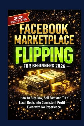 Facebook Marketplace Flipping for Beginners 2026: How to Buy Low, Sell Fast and Turn Local Deals into Consistent Profit - Even with No Experience