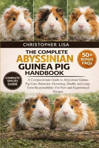 The Complete Abyssinian Guinea Pig Handbook: A Compassionate Guide to Abyssinian Guinea Pig Care, Behavior, Grooming, Health, and Long-Term Responsibility: For New and Experienced Owners