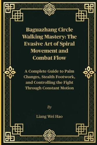 Baguazhang Circle Walking Mastery: The Evasive Art of Spiral Movement and Combat Flow: A Complete Guide to Palm Changes, Stealth Footwork, and Controlling the Fight Through Constant Motion