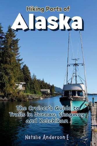 Hiking Ports of Alaska: The Cruiser's Guide to Trails in Juneau, Skagway and Ketchikan