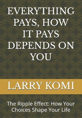 Everything Pays, How It Pays Depends on You: The Ripple Effect: How Your Choices Shape Your Life
