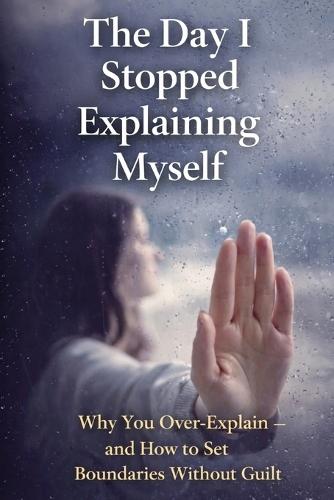 The Day I Stopped Explaining Myself: Why You Over-Explain - and How to Set Boundaries Without Guilt
