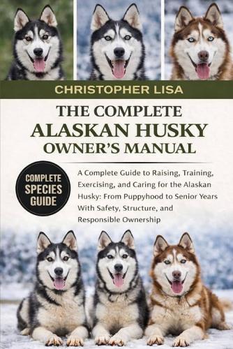 The Complete Alaskan Husky Owner's Manual: A Complete Guide to Raising, Training, Exercising, and Caring for the Alaskan Husky: From Puppyhood to Senior Years With Safety, Structure, and Responsible Ownership