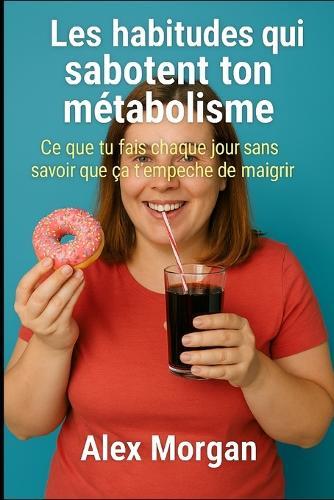 Les habitudes qui sabotent ton métabolisme: Ce que tu fais chaque jour sans savoir que ça t'empêche de maigrir