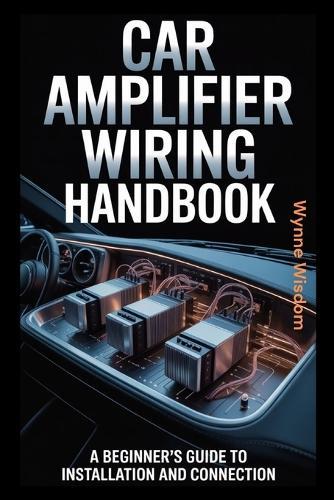 Car Amplifier Wiring Handbook: A Beginner's Guide to Installation and Connection