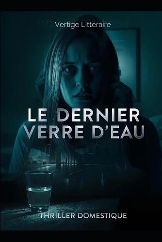 Le Dernier Verre d'Eau: Chaque nuit, il me ""protège"". Chaque nuit, je m'éteins. Thriller Psychologique Domestique. Roman à Suspense nouveauté